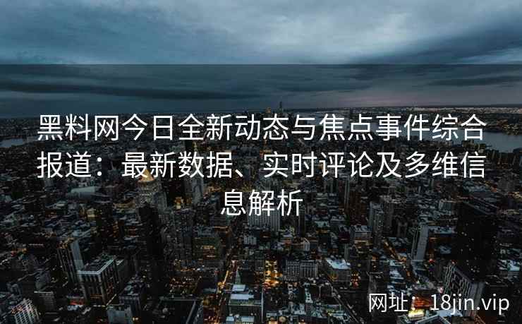 黑料网今日全新动态与焦点事件综合报道：最新数据、实时评论及多维信息解析