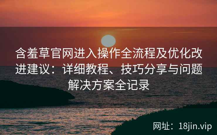 含羞草官网进入操作全流程及优化改进建议:详细教程、技巧分享与问题解决方案全记录 含羞草官网进入操作全流程及优化改进建议:详细教程、技巧分享与问题解决方案全记录