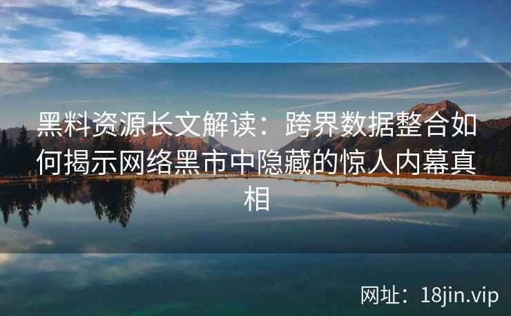 黑料资源长文解读：跨界数据整合如何揭示网络黑市中隐藏的惊人内幕真相