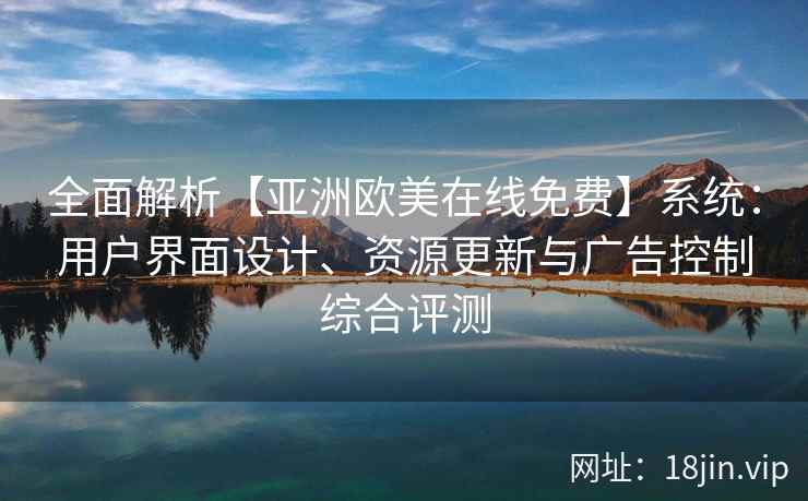 全面解析【亚洲欧美在线免费】系统：用户界面设计、资源更新与广告控制综合评测