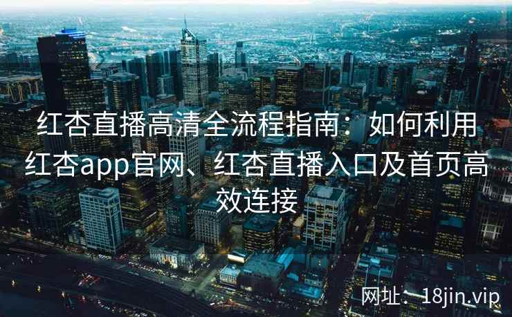 红杏直播高清全流程指南：如何利用红杏app官网、红杏直播入口及首页高效连接