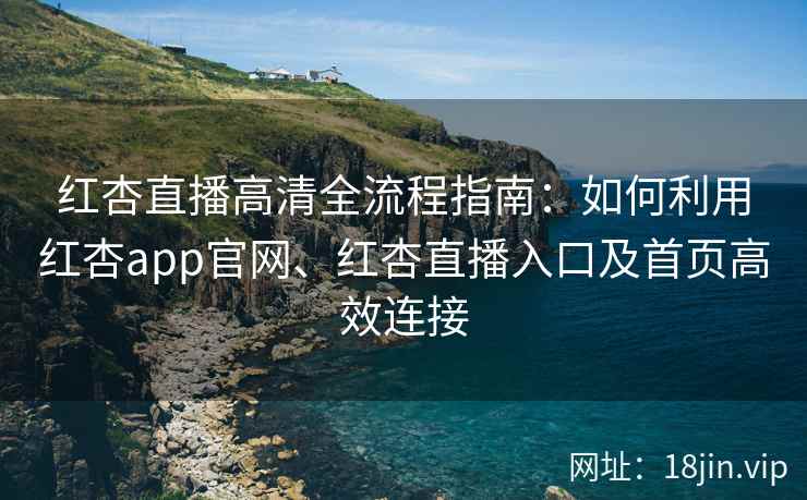 红杏直播高清全流程指南：如何利用红杏app官网、红杏直播入口及首页高效连接
