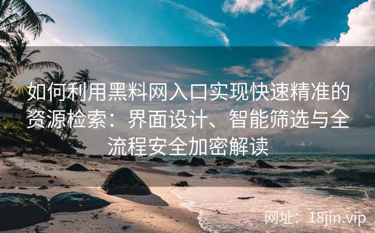 如何利用黑料网入口实现快速精准的资源检索：界面设计、智能筛选与全流程安全加密解读