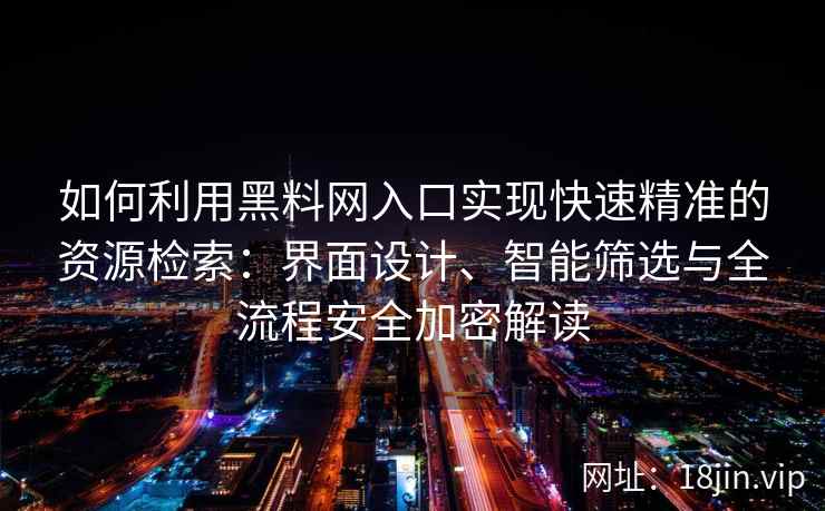 如何利用黑料网入口实现快速精准的资源检索：界面设计、智能筛选与全流程安全加密解读