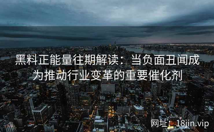 黑料正能量往期解读：当负面丑闻成为推动行业变革的重要催化剂