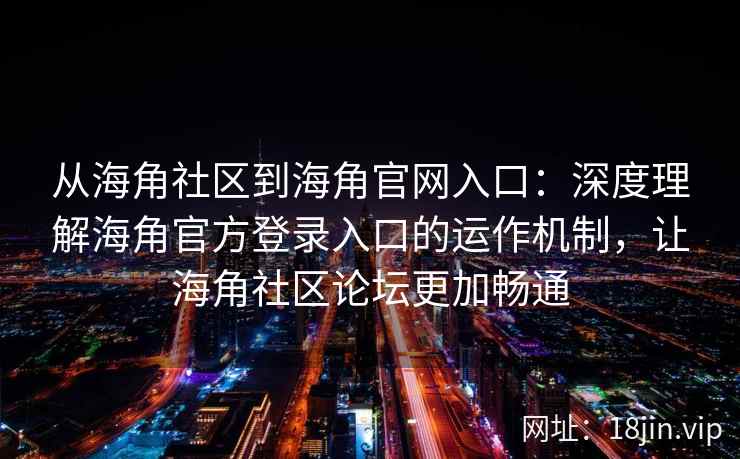 从海角社区到海角官网入口：深度理解海角官方登录入口的运作机制，让海角社区论坛更加畅通
