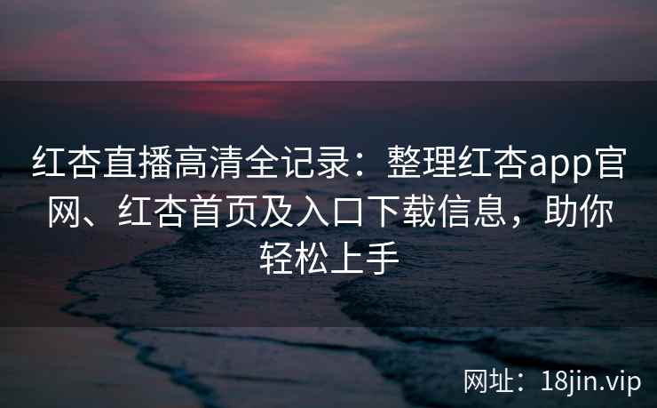 红杏直播高清全记录：整理红杏app官网、红杏首页及入口下载信息，助你轻松上手