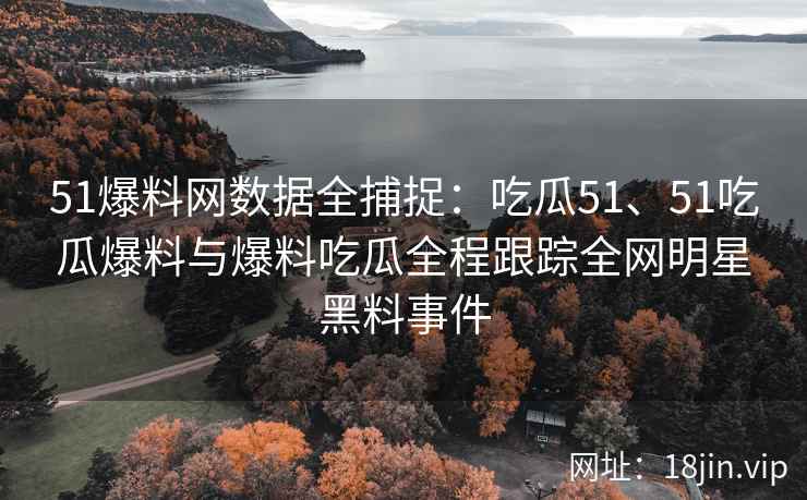 51爆料网数据全捕捉：吃瓜51、51吃瓜爆料与爆料吃瓜全程跟踪全网明星黑料事件