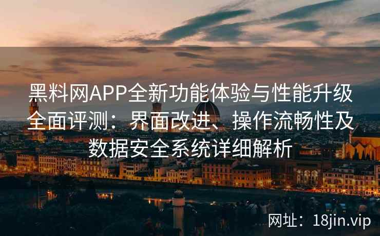 黑料网APP全新功能体验与性能升级全面评测:界面改进、操作流畅性及数据安全系统详细解析 黑料网APP全新功能体验与性能升级全面评测:界面改进、操作流畅性及数据安全系统详细解析