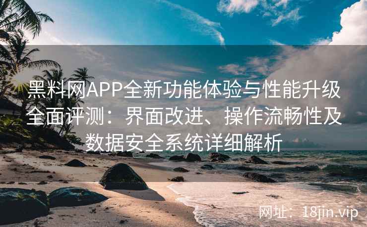 黑料网APP全新功能体验与性能升级全面评测:界面改进、操作流畅性及数据安全系统详细解析 黑料网APP全新功能体验与性能升级全面评测:界面改进、操作流畅性及数据安全系统详细解析