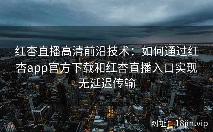 红杏直播高清前沿技术：如何通过红杏app官方下载和红杏直播入口实现无延迟传输