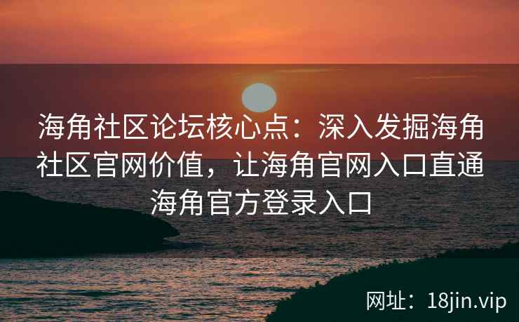 海角社区论坛核心点：深入发掘海角社区官网价值，让海角官网入口直通海角官方登录入口