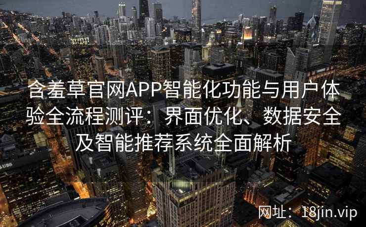 含羞草官网APP智能化功能与用户体验全流程测评：界面优化、数据安全及智能推荐系统全面解析