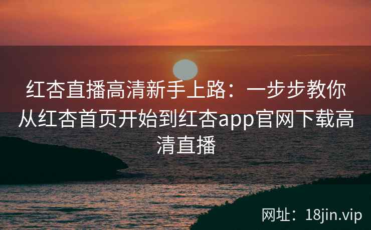 红杏直播高清新手上路：一步步教你从红杏首页开始到红杏app官网下载高清直播
