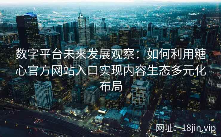 数字平台未来发展观察：如何利用糖心官方网站入口实现内容生态多元化布局
