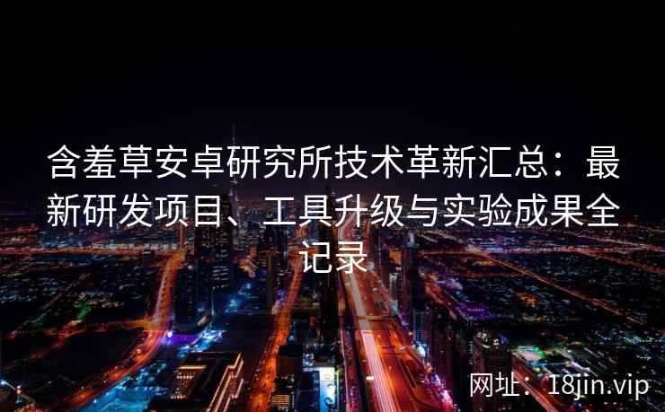 含羞草安卓研究所技术革新汇总：最新研发项目、工具升级与实验成果全记录