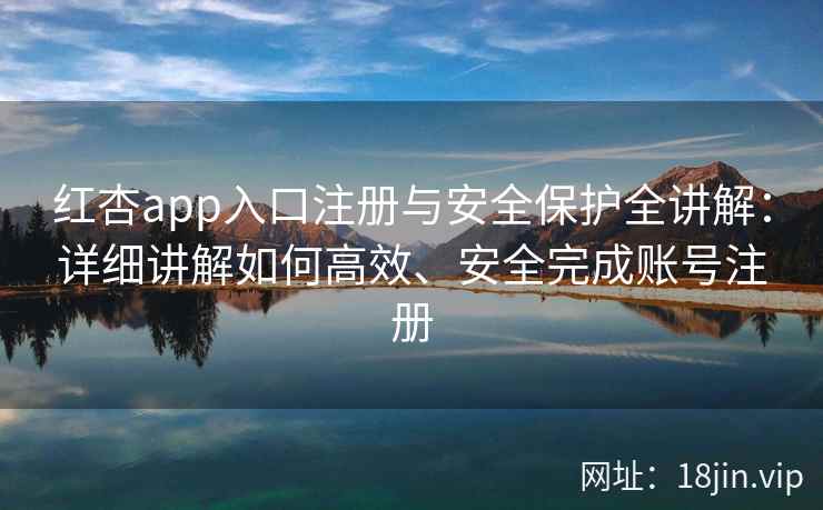 红杏app入口注册与安全保护全讲解：详细讲解如何高效、安全完成账号注册