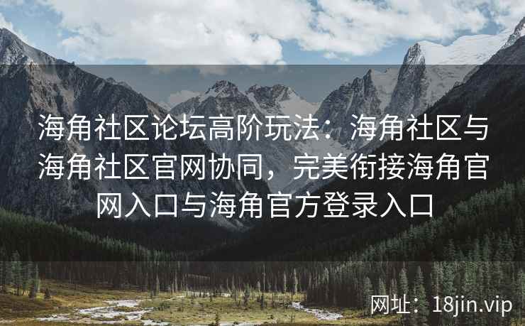 海角社区论坛高阶玩法：海角社区与海角社区官网协同，完美衔接海角官网入口与海角官方登录入口