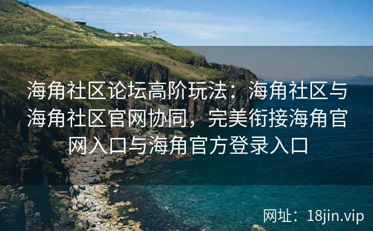 海角社区论坛高阶玩法：海角社区与海角社区官网协同，完美衔接海角官网入口与海角官方登录入口