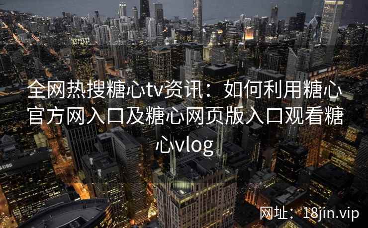全网热搜糖心tv资讯：如何利用糖心官方网入口及糖心网页版入口观看糖心vlog