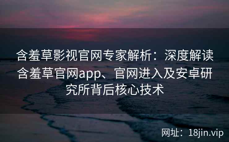 含羞草影视官网专家解析:深度解读含羞草官网app、官网进入及安卓研究所背后核心技术 含羞草影视官网专家解析:深度解读含羞草官网app、官网进入及安卓研究所背后核心技术