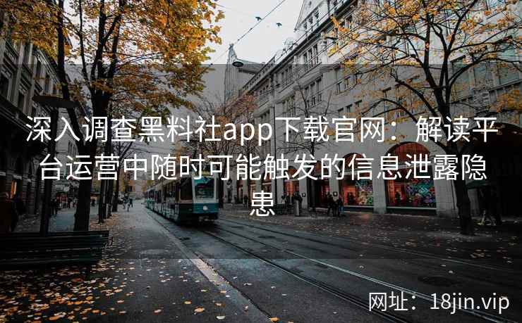 深入调查黑料社app下载官网：解读平台运营中随时可能触发的信息泄露隐患