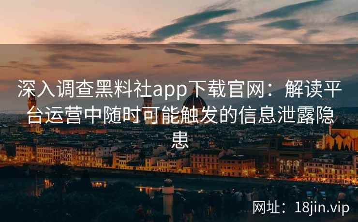 深入调查黑料社app下载官网：解读平台运营中随时可能触发的信息泄露隐患