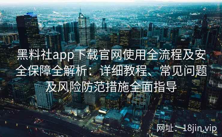 黑料社app下载官网使用全流程及安全保障全解析：详细教程、常见问题及风险防范措施全面指导