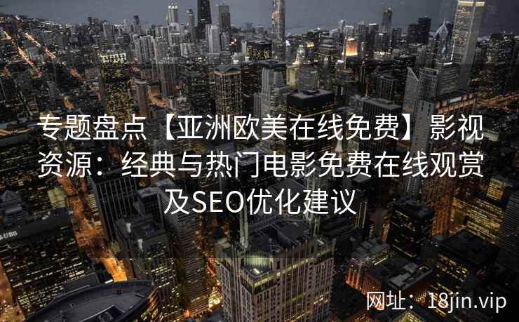 专题盘点【亚洲欧美在线免费】影视资源:经典与热门电影免费在线观赏及SEO优化建议 专题盘点【亚洲欧美在线免费】影视资源:经典与热门电影免费在线观赏及SEO优化建议
