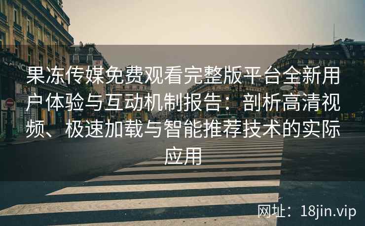 果冻传媒免费观看完整版平台全新用户体验与互动机制报告：剖析高清视频、极速加载与智能推荐技术的实际应用