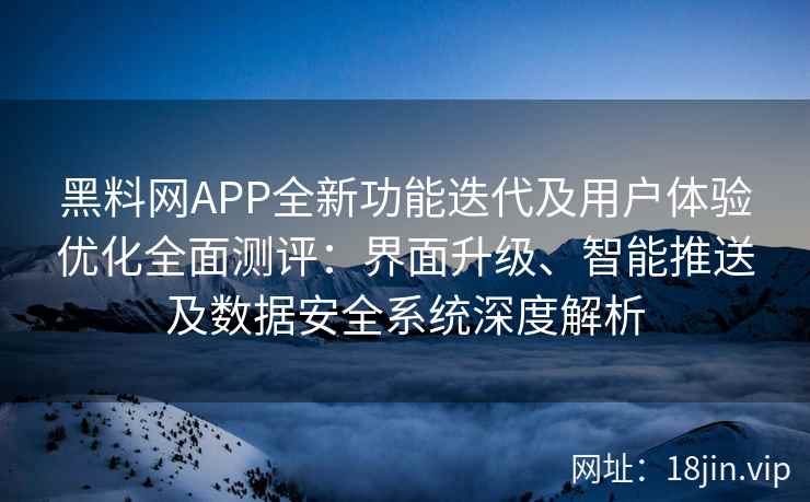 黑料网APP全新功能迭代及用户体验优化全面测评：界面升级、智能推送及数据安全系统深度解析