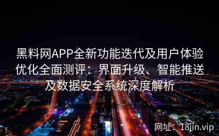黑料网APP全新功能迭代及用户体验优化全面测评：界面升级、智能推送及数据安全系统深度解析