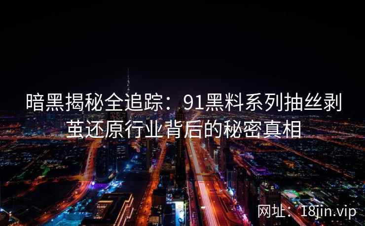 暗黑揭秘全追踪：91黑料系列抽丝剥茧还原行业背后的秘密真相