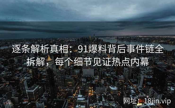 逐条解析真相：91爆料背后事件链全拆解，每个细节见证热点内幕