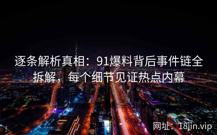 逐条解析真相：91爆料背后事件链全拆解，每个细节见证热点内幕