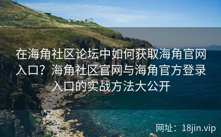 在海角社区论坛中如何获取海角官网入口？海角社区官网与海角官方登录入口的实战方法大公开