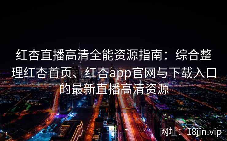 红杏直播高清全能资源指南:综合整理红杏首页、红杏app官网与下载入口的最新直播高清资源 红杏直播高清全能资源指南:综合整理红杏首页、红杏app官网与下载入口的最新直播高清资源