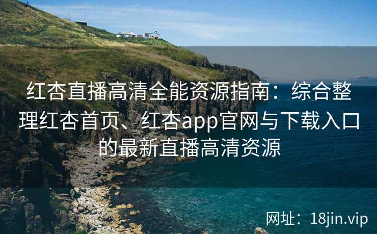 红杏直播高清全能资源指南:综合整理红杏首页、红杏app官网与下载入口的最新直播高清资源 红杏直播高清全能资源指南:综合整理红杏首页、红杏app官网与下载入口的最新直播高清资源