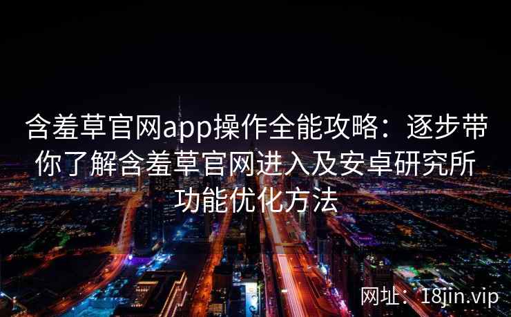 含羞草官网app操作全能攻略：逐步带你了解含羞草官网进入及安卓研究所功能优化方法