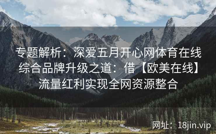 专题解析：深爱五月开心网体育在线综合品牌升级之道：借【欧美在线】流量红利实现全网资源整合