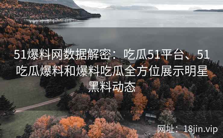 51爆料网数据解密：吃瓜51平台、51吃瓜爆料和爆料吃瓜全方位展示明星黑料动态