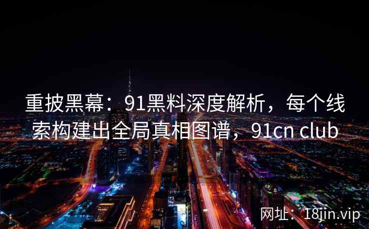 重披黑幕：91黑料深度解析，每个线索构建出全局真相图谱，91cn club